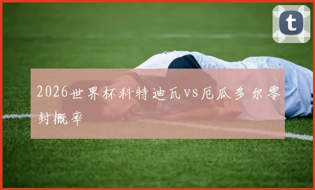 2026世界杯科特迪瓦vs厄瓜多尔零封概率
