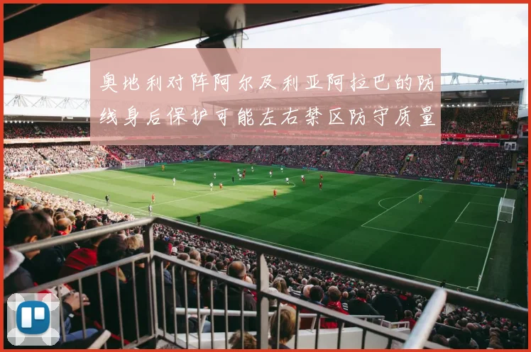 奥地利对阵阿尔及利亚阿拉巴的防线身后保护可能左右禁区防守质量