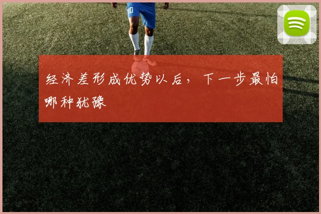 经济差形成优势以后，下一步最怕哪种犹豫