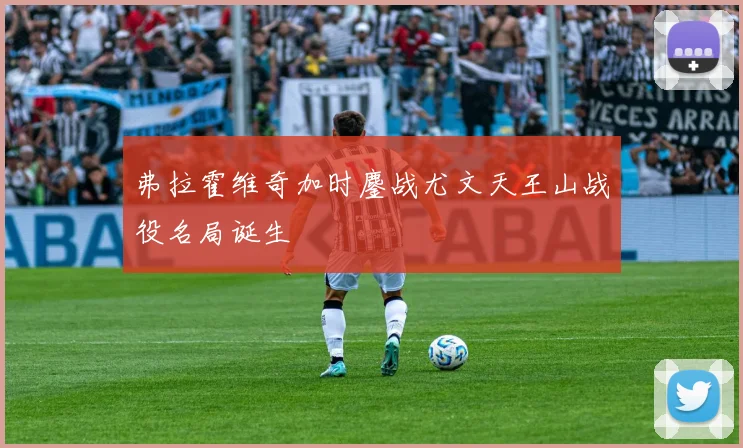 弗拉霍维奇加时鏖战尤文天王山战役名局诞生