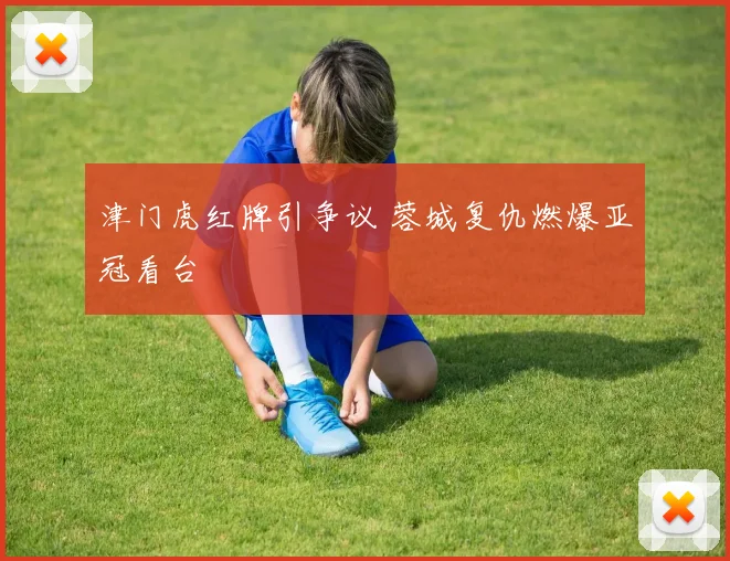 津门虎红牌引争议 蓉城复仇燃爆亚冠看台