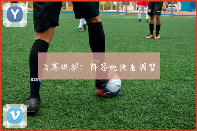 马赛观察：阵容轮换看调整
