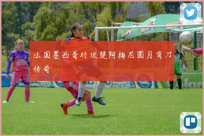法国墨西哥对攻楚阿梅尼圆月弯刀传奇