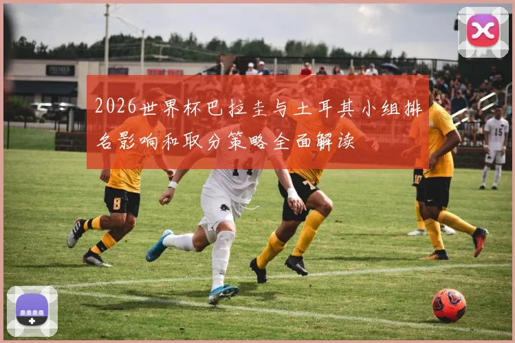 2026世界杯巴拉圭与土耳其小组排名影响和取分策略全面解读