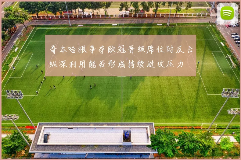 哥本哈根争夺欧冠晋级席位时反击纵深利用能否形成持续进攻压力