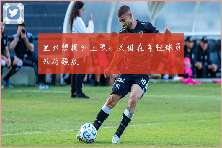 里尔想提升上限，关键在年轻球员面对强敌