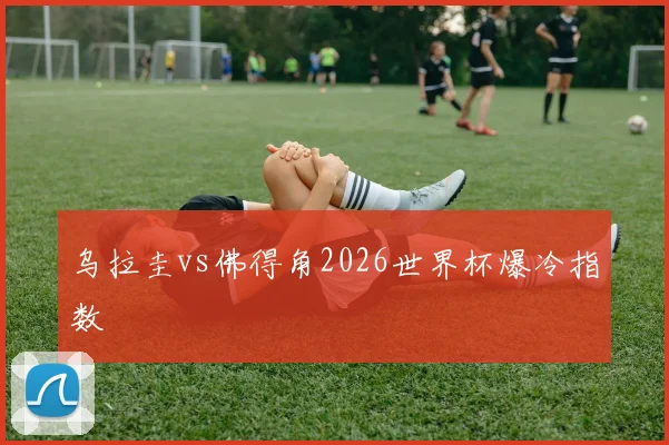 乌拉圭vs佛得角2026世界杯爆冷指数