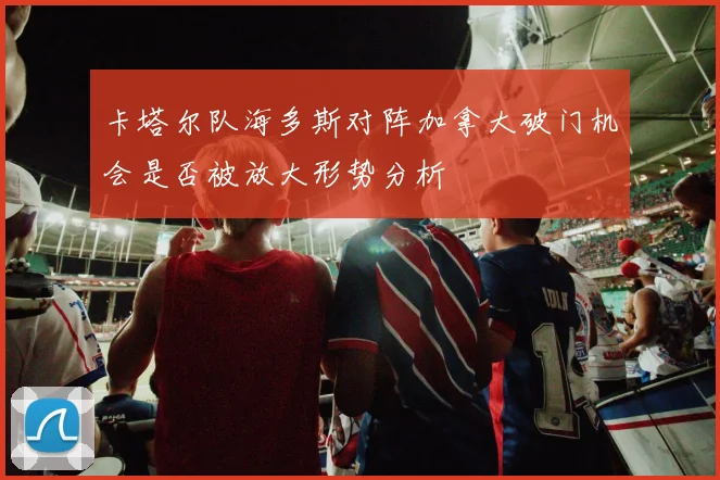 卡塔尔队海多斯对阵加拿大破门机会是否被放大形势分析